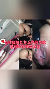 “射里面就行，你哥今晚不回家，没事”公司会计午休在停车场车震双插内射