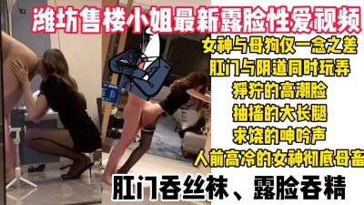 潍坊某楼盘女销售最新性爱视频流出，肛门阴道双插玩弄哭着求饶