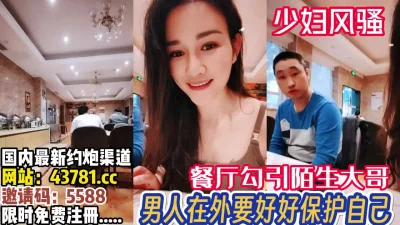 少妇性欲强！餐厅直接引勾一旁的陌生大哥【完整版88分钟已上传下面】