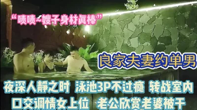 泳池里夫妻约单男3p！体验不同场景刺激感【完整版64分钟已上传下面】