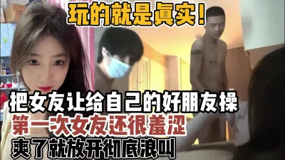 玩的就是真实！把女友让给朋友玩女友很害羞爽了就【约炮强行拿下看简阶】