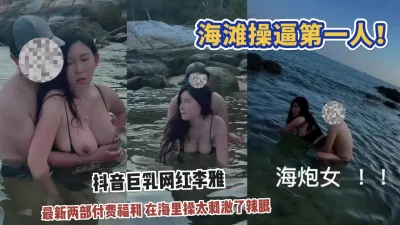 【猎奇】海里操逼第一人！听说过没见过，抖音巨乳骚货李雅最新！